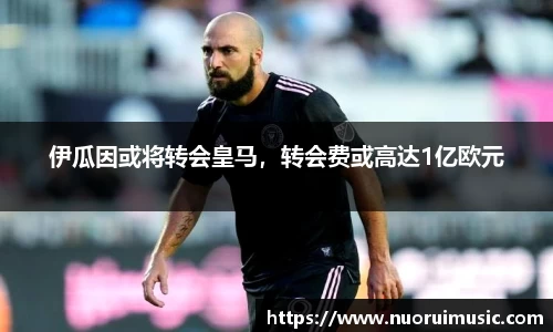 伊瓜因或将转会皇马，转会费或高达1亿欧元
