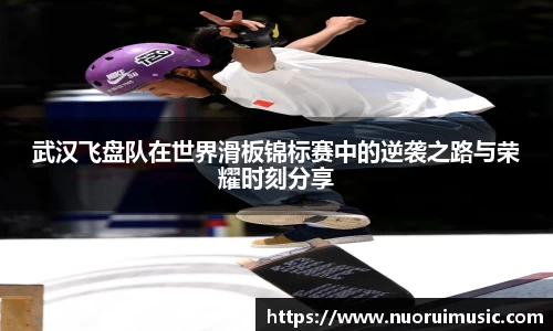 武汉飞盘队在世界滑板锦标赛中的逆袭之路与荣耀时刻分享